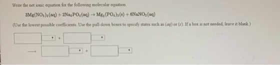 Write the net ionic equation for the following molecular equation 3Mg(NO3)2(aq) + 2Na3PO4 (aq) + Mg, (PO4),() +6NaNO3(aq) (Us