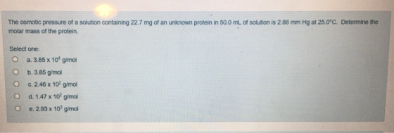 The osmotic pressure of a solution containing 22.7 mg of an unknown protein in 50.0 mL of solution is 2.88 mm Hg at 25.0°C. D