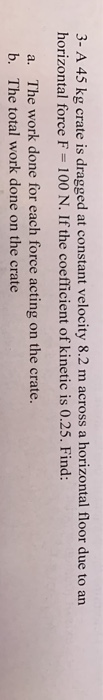 3- A 45 kg crate is dragged at constant velocity 8.2 m across a horizontal floor due to an horizontal force F = 100 N. If the