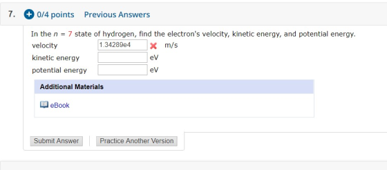 7. + 0/4 points Previous Answers In the n = 7 state of hydrogen, find the electrons velocity, kinetic energy, and potential