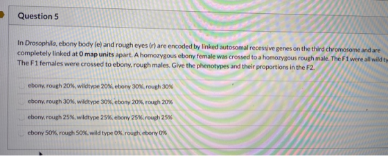 Question 5 In Drosophila, ebony body (e) and rough eyes (r) are encoded by linked autosomal recessive genes on the third chro