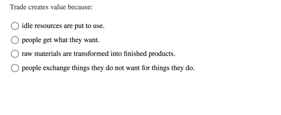 Trade creates value because: O idle resources are put to use. O people get what they want. O raw materials are transformed in