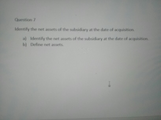 Question 7 Identify the net assets of the subsidiary at the date of acquisition. a) Identify the net assets of the subsidiary