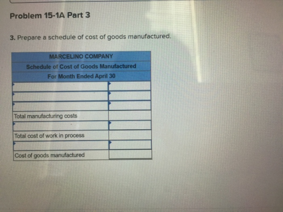 Problem 15-1A Part 3 3. Prepare a schedule of cost of goods manufactured. MARCELINO COMPANY Schedule of Cost of Goods Manufac