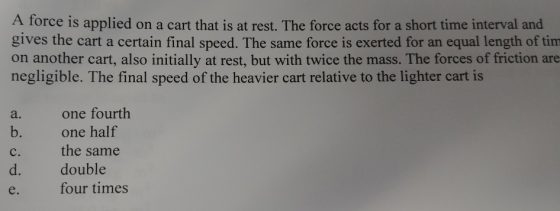 A force is applied on a cart that is at rest. The force acts for a short time interval and gives the cart a certain final spe