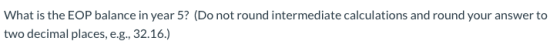 What is the EOP balance in year 5? (Do not round intermediate calculations and round your answer to two decimal places, e.g.,