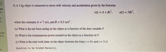 6) A 3 kg object is measured to move with velocity and acceleration given by the formulas 6 v(t) = A + Br, alt) = 3Br?, where