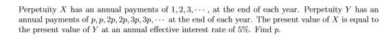Perpetuity X has an annual payments of 1,2,3,..., at the end of each year. Perpetuity Y has an annual payments of p, p, 2p, 2