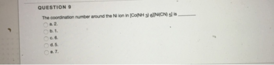 QUESTION 9 The coordination number around the Ni ion in ICO(NH 3) 6 (NI(CN) 5) is са 2. ob. 1. od. 5.
