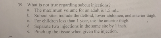 39. What is not true regarding subcut injections? a. The maximum volume for an adult is 1.5 mL b. Subcut sites include the de