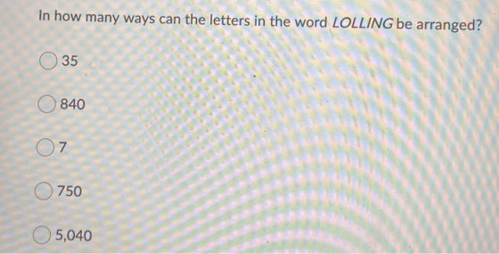 In how many ways can the letters in the word LOLLING be arranged? 35 840 7 750 5,040