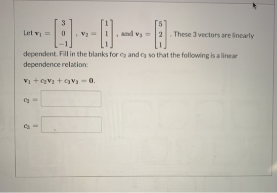 37 Let vi = 0 , V2 = 1, and V3 = 2 . These 3 vectors are linearly -1] dependent. Fill in the blanks for c2 and C3 so that the