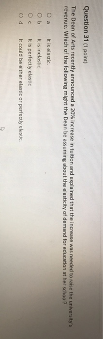 Question 31 (1 point) The Dean of Arts recently announced a 20% increase in tuition and explained that the increase was neede