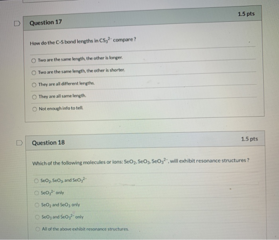 1.5 pts Question 17 How do the C-S bond lengths in CS32 compare? Two are the same length, the other is longer. Two are the sa