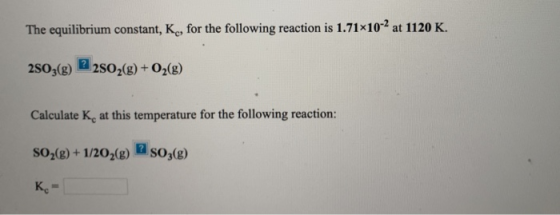 The equilibrium constant, K, for the following reaction is 1.71x10-2 at 1120 K. 2803(8) 2802(g) + O2(g) Calculate Kat this te