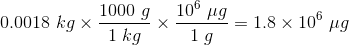 1000 g 1 kg 10° , 1 1.8 × 106 μg 0.0018 kg × × .