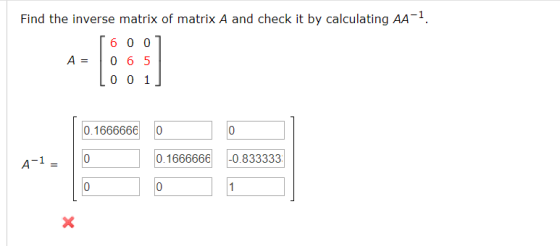 Find the inverse matrix of matrix A and check it by calculating AA-7. 16001 A = 0 6 5 L001] 0.1666666 A-1 = 0.1666666 -0.8333