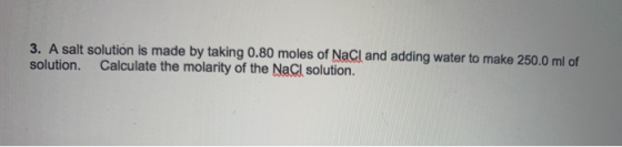 3. A salt solution is made by taking 0.80 moles of NaCl and adding water to make 250.0 ml of solution. Calculate the molarity
