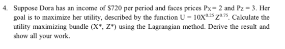 4. Suppose Dora has an income of $720 per period and faces prices Px-2 and Pz- 3. Her goal is to maximize her utility, descri