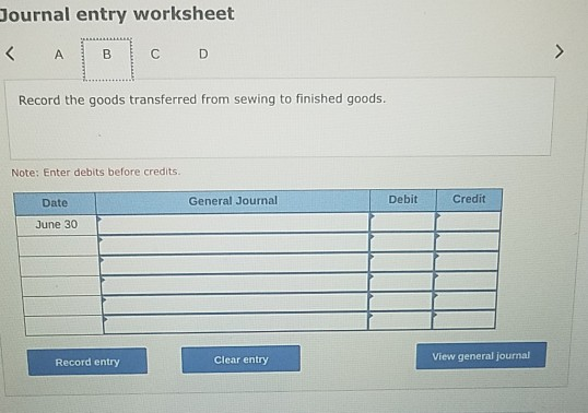 Journal entry worksheet > A B C D Record the goods transferred from sewing to finished goods. Note: Enter debits before credi