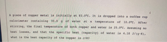 A piece of copper metal is initially at 83.0°C. It is dropped into a coffee cup calorimeter containing 30.0 9 of water at a t