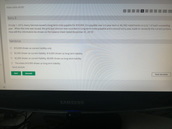 Kalan süre: 62:50 Soru 5 On July 1, 2013, Avery Services issued a long-term note payable for $10,000. It is payable over a 5-