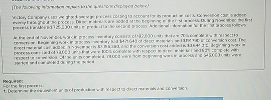 The following information applies to the questions displayed below! Victory Company uses weighted average process costing to