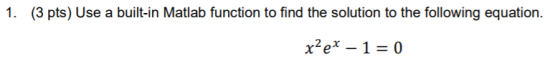 1. (3 pts) Use a built-in Matlab function to find the solution to the following equation. xmex – 1=0