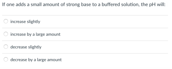 If one adds a small amount of strong base to a buffered solution, the pH will: increase slightly increase by a large amount decrease slightly decrease by a large amount