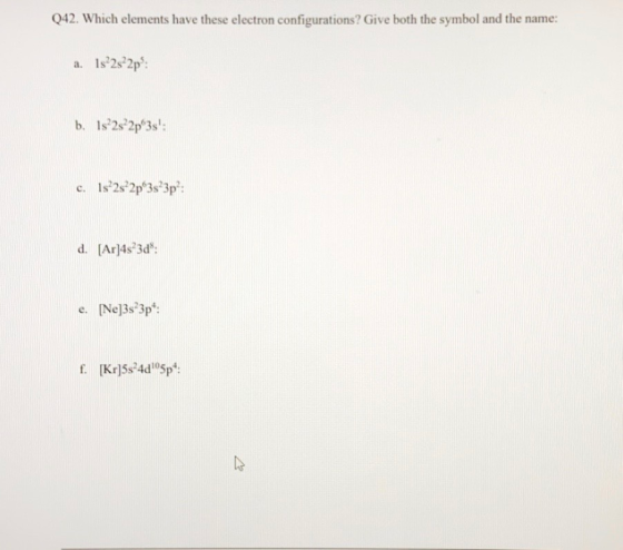 Q42. Which elements have these electron configurations? Give both the symbol and the name: a. 1s 2s22p: b. 1s?2s22p 3s: c.
