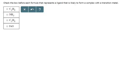 Check the box before each formula that represents a ligand that is likely to form a complex with a transition metal CH O NH3 FeO