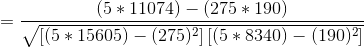 =\frac{(5*11074)-(275*190)}{\sqrt{\left [ (5*15605) -(275)^{2}\right ]\left [ (5*8340) -(190)^{2} \right ]}}
