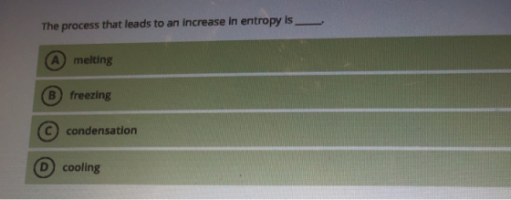The process that leads to an increase in entropy is A melting B freezing condensation D cooling