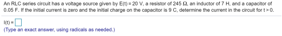 An RLC series circuit has a voltage source given by E(t)= 20 V, a resistor of 245 Q, an inductor of 7 H, and a capacitor of 0