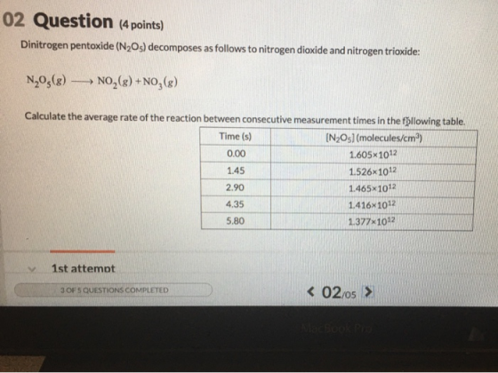 02 Question (4 points) Dinitrogen pentoxide (N2O) decomposes as follows to nitrogen dioxide and nitrogen trioxide: N205(8) ►