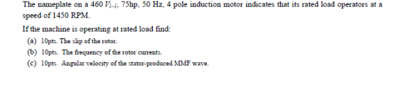 The nameplate on a 460 Vi-i. 75hp, 50 Hz, 4 pole induction motor indicates that its rated load operators at a speed of 1450 R