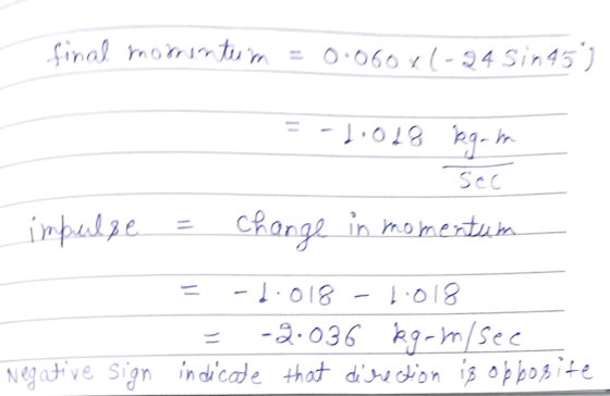 final momenturn = 0.060x1-24 Sin45) 2-1.018 SEC impulze = change in momentum = -1.018 - 1.018 = -2.036 kg-on see indicate tha