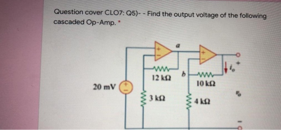 Question cover CLO7: Q5)- - Find the output voltage of the following cascaded Op-Amp. και 12 ΚΩ ΑΛΛΟ ΤΟ ΚΩ 20 mV 3 ΚΩ 4 ΚΩ DI
