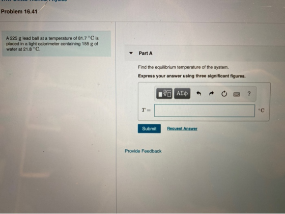 Problem 16.41 A 225 g lead ball at a temperature of 81.7 °C is placed in a light calorimeter containing 155 g of water at 21.