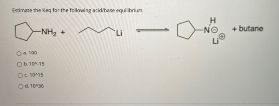 Estimate the Keg for the following acid/base equilibrium. H -NO -NH2 + + butane Li O a. 100 O b. 10^-15 O c. 10-15 O d. 10^36
