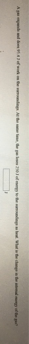 A gas expands and does 95.4 J of work on the surroundings. At the same time, the gas loses 250 J of energy to the surrounding