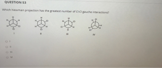 QUESTION 53 Which Newman projection has the greatest number of CI-Cl gauche interactions? H H CI H H CI II IV 3 = -