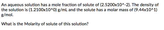An aqueous solution has a mole fraction of solute of (2.5200x10^-2). The density of the solution is (1.2100x10^0) g/mL and th