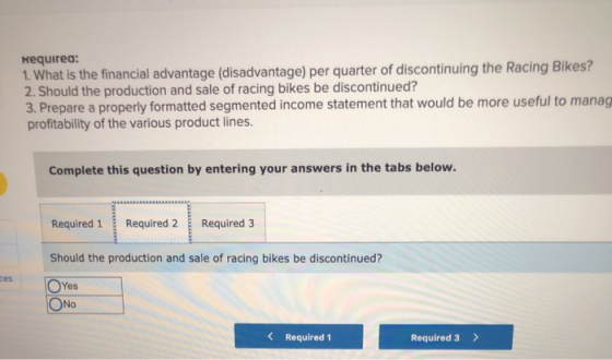 Requirea: 1. What is the financial advantage (disadvantage) per quarter of discontinuing the Racing Bikes? 2. Should the prod