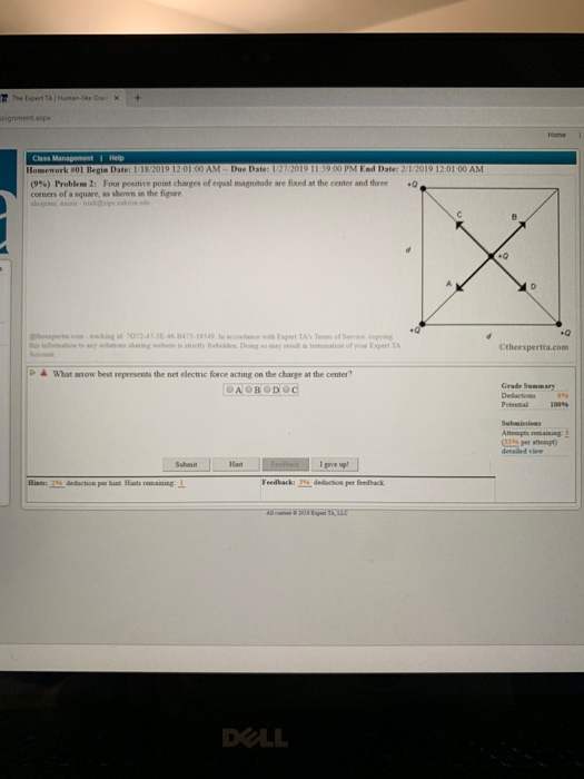Hame 1 AM-Due Date: 12 00 PM End Date: AM Homenork 801 Begis Date: 1/18 (9%) Problem 2: Four pesme pont charges of equal magnitude are fixed at the center and three corners of a square, as shomm in the figure .Q +0 Ctheexpertta.com D à What arow best represents the net electric force acting on the charge at the center? Grade Summary Potenthial Miat I pive up Feedback: 2% dedutos per feedback DOLL