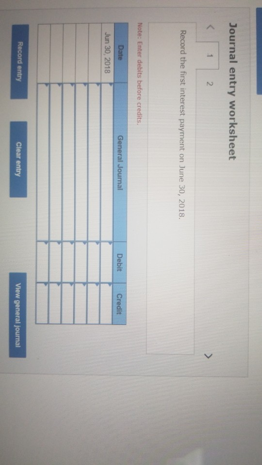 Journal entry worksheet 1 2 Record the first interest payment on June 30, 2018. Note: Enter debits before credits. General Jo
