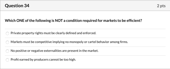 Question 34 2 pts Which ONE of the following is NOT a condition required for markets to be efficient? O Private property righ