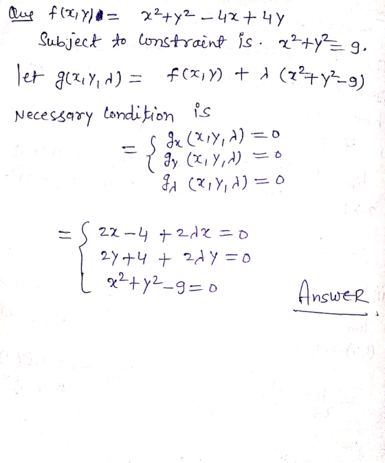 Que f(x,y) a = x²+x² - 4x + 4y Subject to constraint is . x² + y² = g. let g(x, y, d) f(x, y) + (27?+y2-9) Necessary conditio
