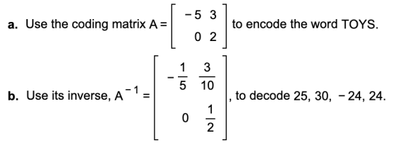 - -5 3 a. Use the coding matrix A = to encode the word TOYS. 0 2 1 3 5 10 b. Use its inverse, A to decode 25, 30, -24, 24. 1