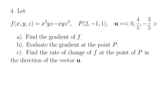 4. Let 3 f(x, y, z) = x’yz-xyz3, 4 P(2, -1, 1), u =< 0, > 5 a). Find the gradient of f. b). Evaluate the gradient at the poin